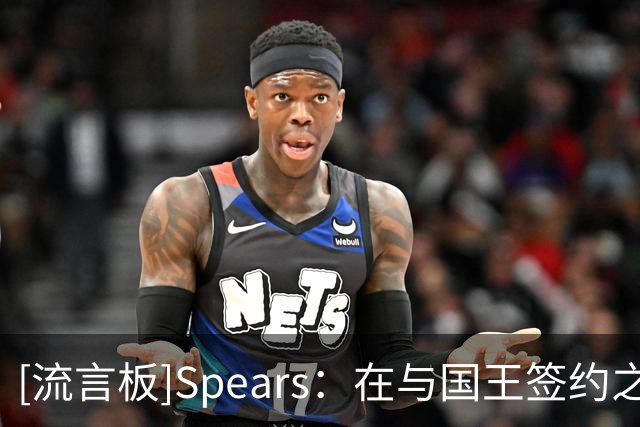 [流言板]Spears：在与国王签约之前，西蒙斯曾在尼克斯的关注范围内